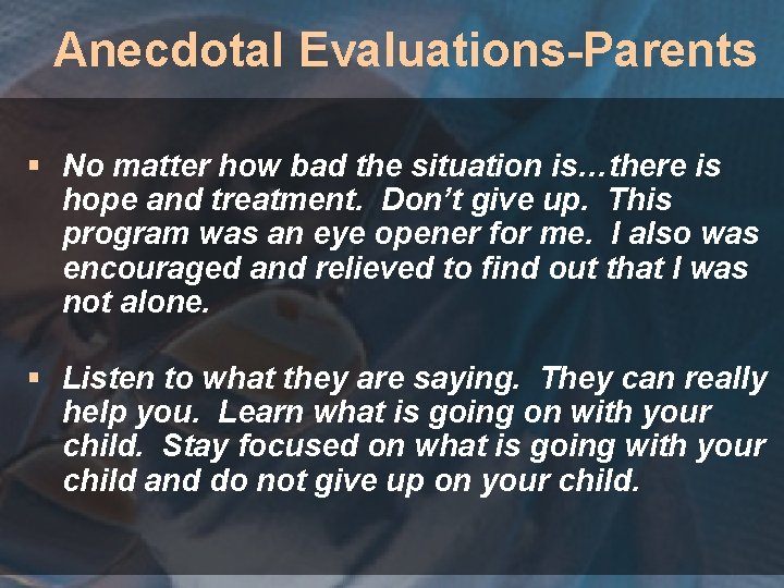 Anecdotal Evaluations-Parents § No matter how bad the situation is…there is hope and treatment.
