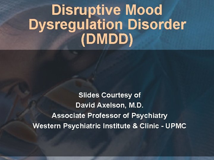 Disruptive Mood Dysregulation Disorder (DMDD) Slides Courtesy of David Axelson, M. D. Associate Professor