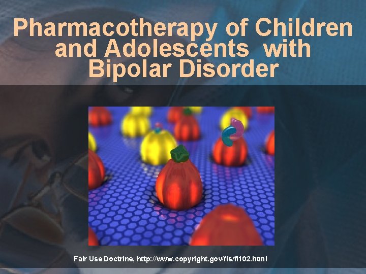 Pharmacotherapy of Children and Adolescents with Bipolar Disorder Fair Use Doctrine, http: //www. copyright.