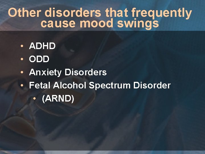 Other disorders that frequently cause mood swings • • ADHD ODD Anxiety Disorders Fetal