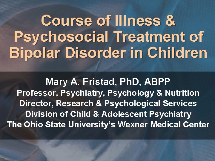 Course of Illness & Psychosocial Treatment of Bipolar Disorder in Children Mary A. Fristad,