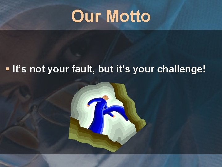 Our Motto § It’s not your fault, but it’s your challenge! 