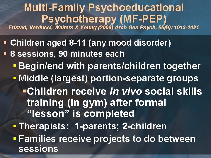 Multi-Family Psychoeducational Psychotherapy (MF-PEP) Fristad, Verducci, Walters & Young (2009) Arch Gen Psych, 66(9):