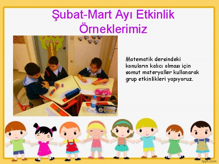 Şubat-Mart Ayı Etkinlik Örneklerimiz Matematik dersindeki konuların kalıcı olması için somut materyaller kullanarak grup