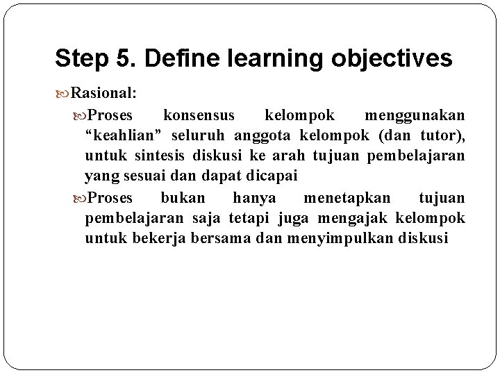 Step 5. Define learning objectives Rasional: Proses konsensus kelompok menggunakan “keahlian” seluruh anggota kelompok