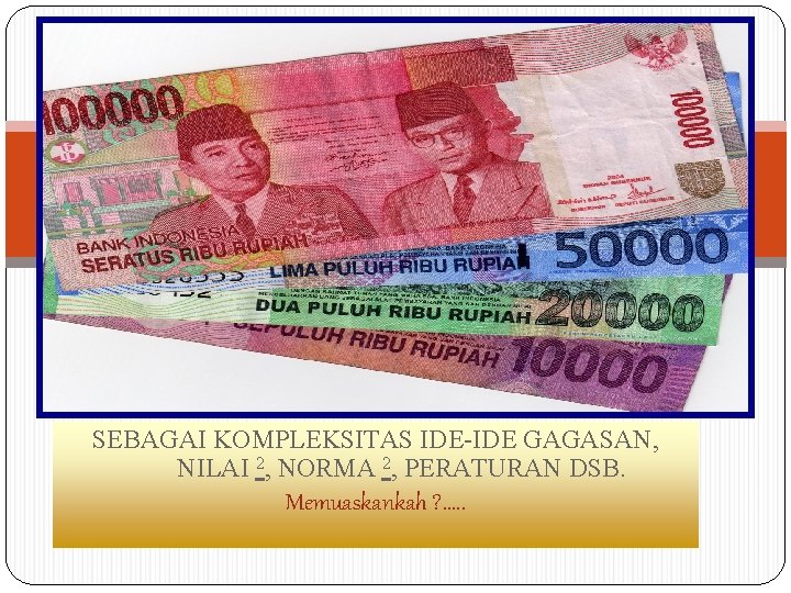 SEBAGAI KOMPLEKSITAS IDE-IDE GAGASAN, NILAI 2, NORMA 2, PERATURAN DSB. Memuaskankah ? . .