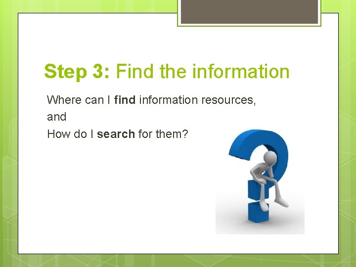 Step 3: Find the information Where can I find information resources, and How do