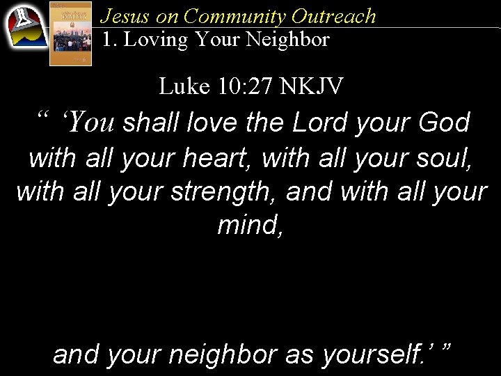 Jesus on Community Outreach 1. Loving Your Neighbor Luke 10: 27 NKJV “ ‘You