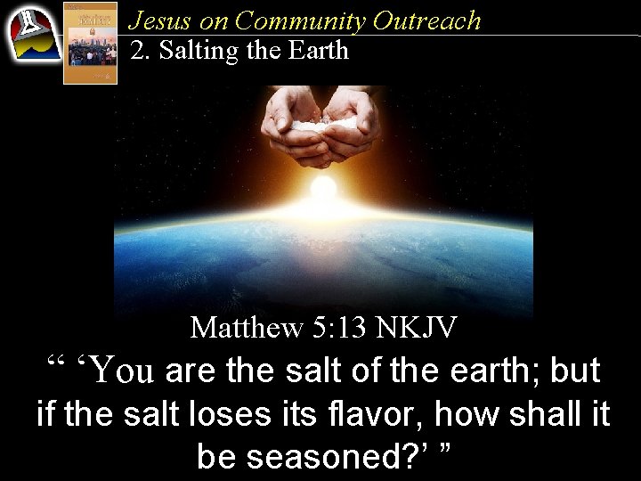 Jesus on Community Outreach 2. Salting the Earth Matthew 5: 13 NKJV “ ‘You