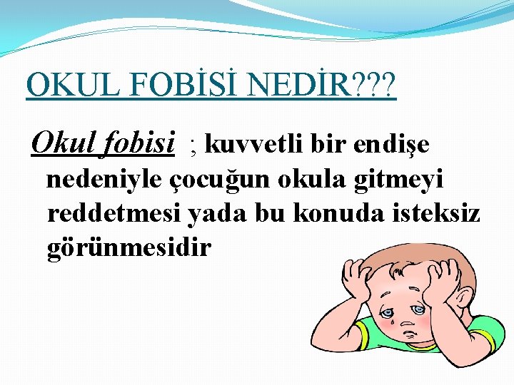 OKUL FOBİSİ NEDİR? ? ? Okul fobisi ; kuvvetli bir endişe nedeniyle çocuğun okula