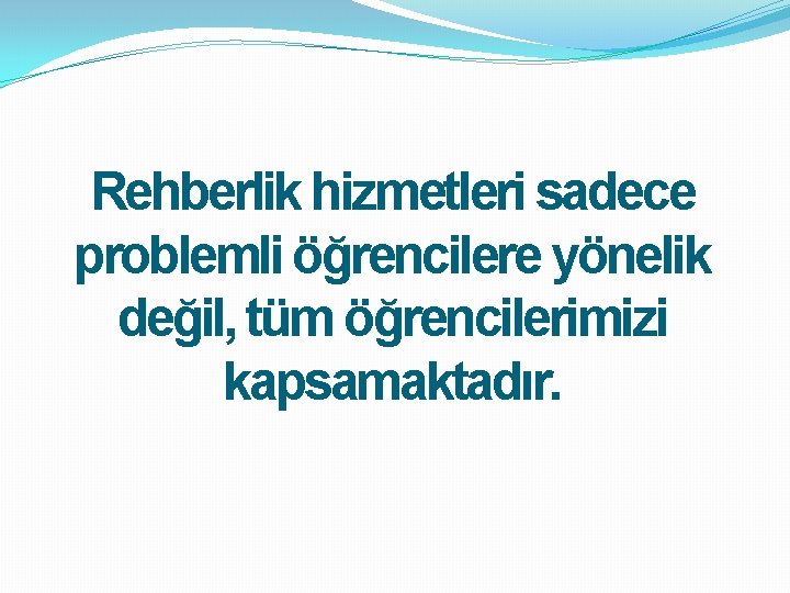 Rehberlik hizmetleri sadece problemli öğrencilere yönelik değil, tüm öğrencilerimizi kapsamaktadır. 