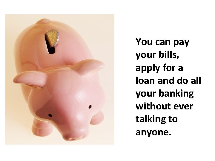 You can pay your bills, apply for a loan and do all your banking