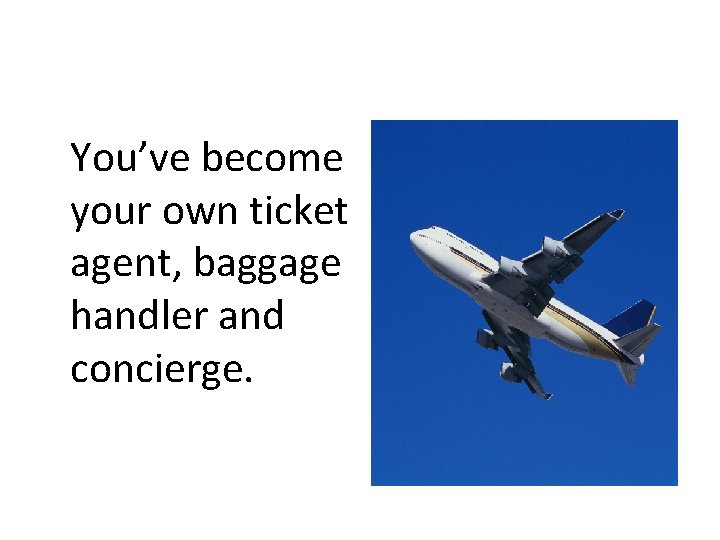 You’ve become your own ticket agent, baggage handler and concierge. 