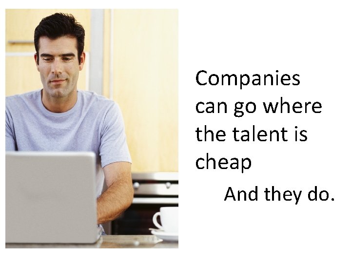 Companies can go where the talent is cheap And they do. 