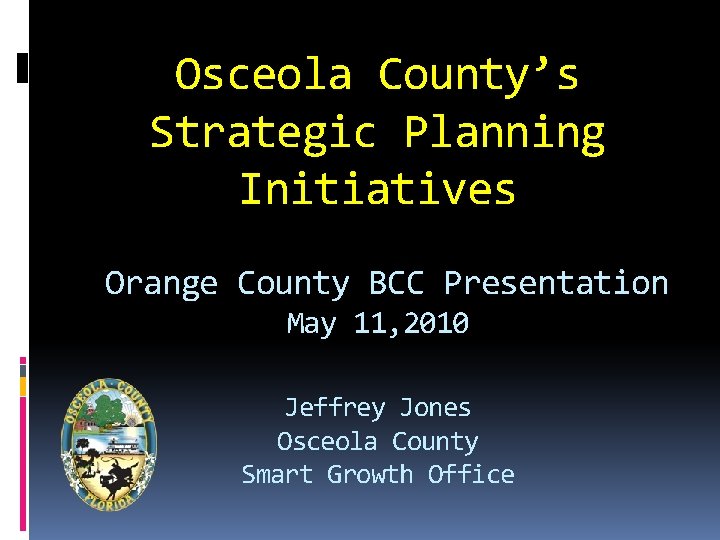 Osceola County’s Strategic Planning Initiatives Orange County BCC Presentation May 11, 2010 Jeffrey Jones