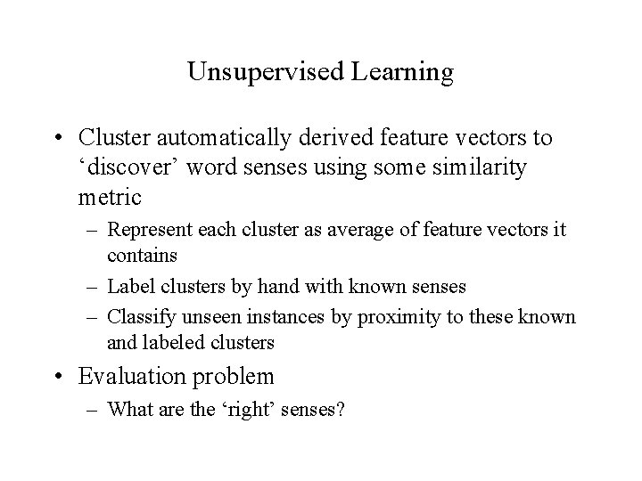 Unsupervised Learning • Cluster automatically derived feature vectors to ‘discover’ word senses using some