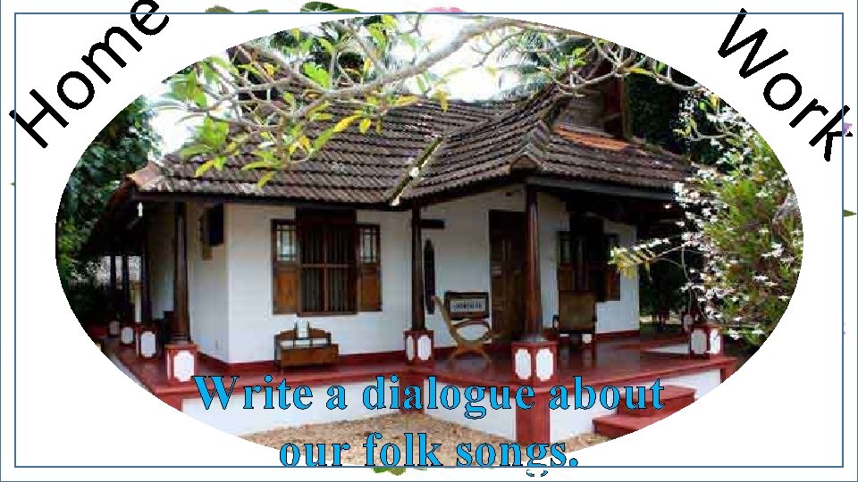 W Ho m e or k Write a dialogue about our folk songs. 