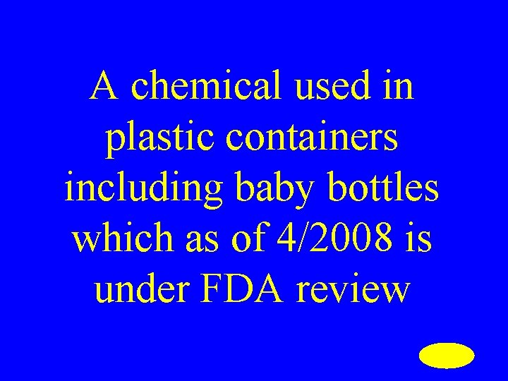 A chemical used in plastic containers including baby bottles which as of 4/2008 is