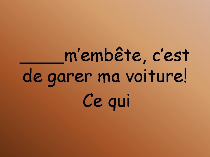 ____m’embête, c’est de garer ma voiture! Ce qui 