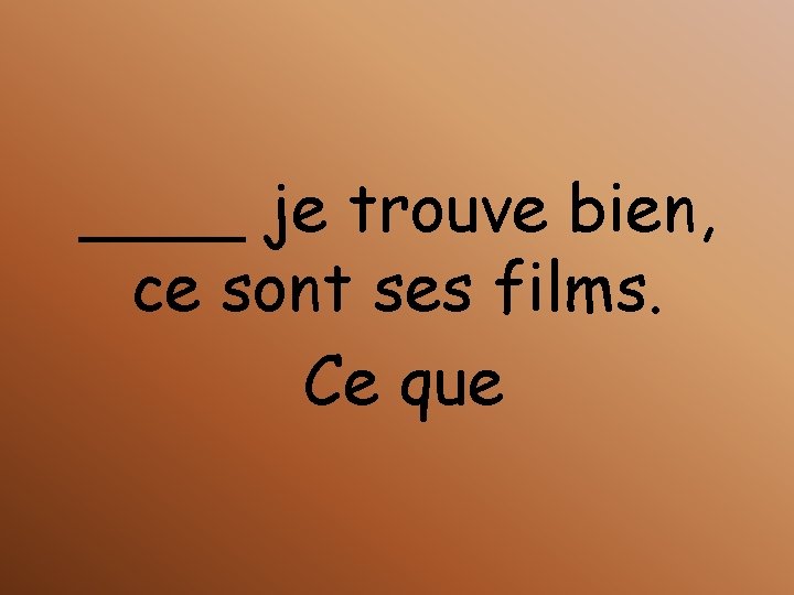 ____ je trouve bien, ce sont ses films. Ce que 