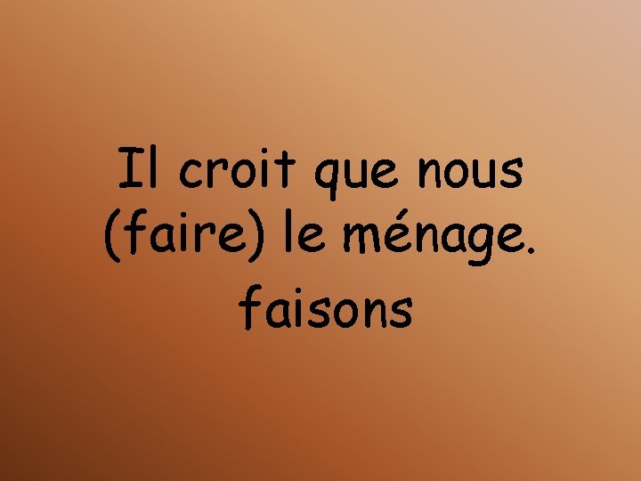 Il croit que nous (faire) le ménage. faisons 