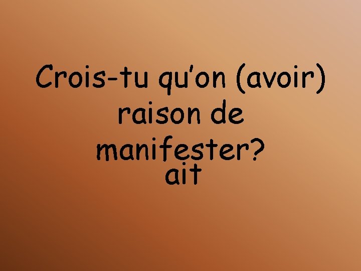 Crois-tu qu’on (avoir) raison de manifester? ait 