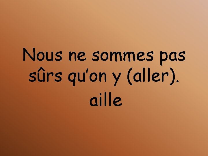 Nous ne sommes pas sûrs qu’on y (aller). aille 