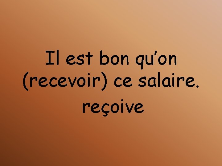 Il est bon qu’on (recevoir) ce salaire. reçoive 