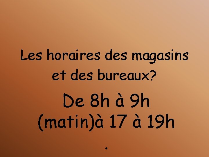 Les horaires des magasins et des bureaux? De 8 h à 9 h (matin)à