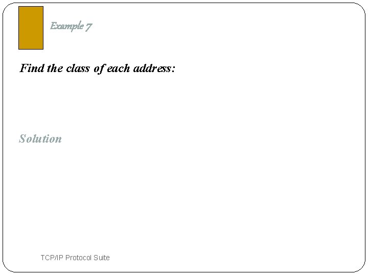 Example 7 Find the class of each address: Solution 19 TCP/IP Protocol Suite 