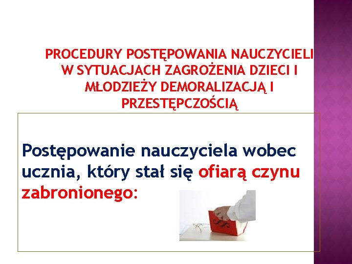 PROCEDURY POSTĘPOWANIA NAUCZYCIELI W SYTUACJACH ZAGROŻENIA DZIECI I MŁODZIEŻY DEMORALIZACJĄ I PRZESTĘPCZOŚCIĄ Postępowanie nauczyciela