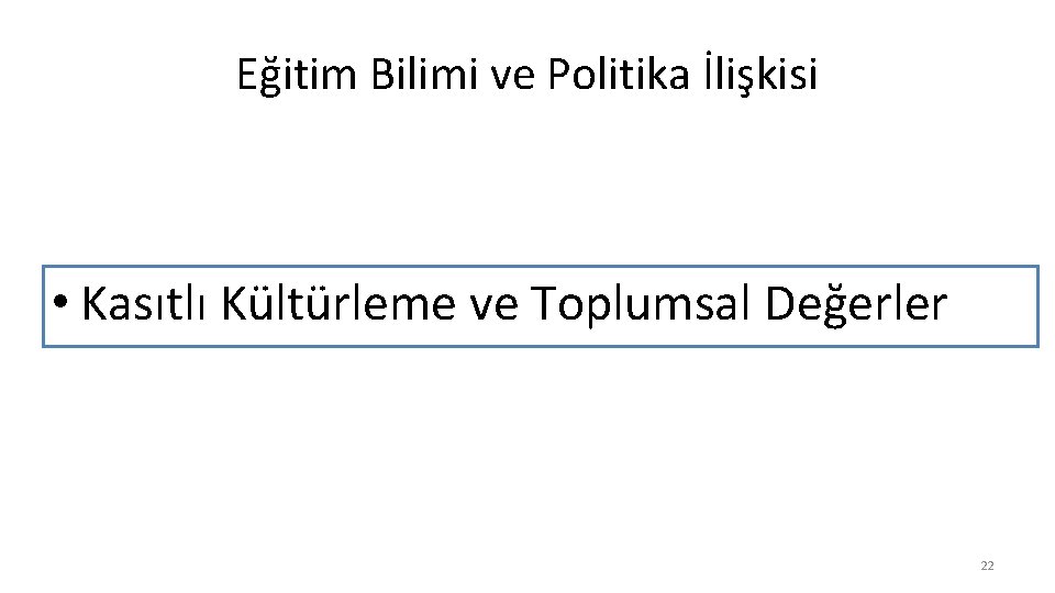 Eğitim Bilimi ve Politika İlişkisi • Kasıtlı Kültürleme ve Toplumsal Değerler 22 