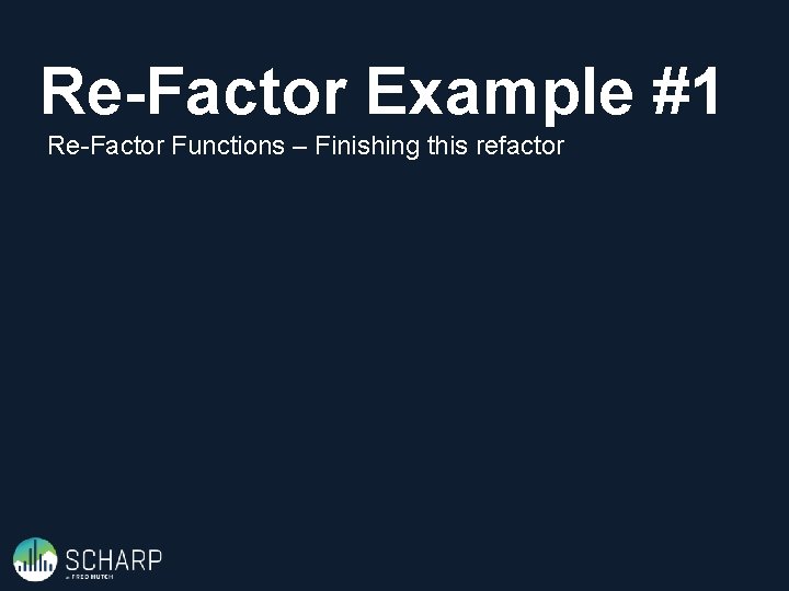 Re-Factor Example #1 Re-Factor Functions – Finishing this refactor 