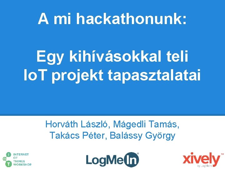 A mi hackathonunk: Egy kihívásokkal teli Io. T projekt tapasztalatai Horváth László, Mágedli Tamás,