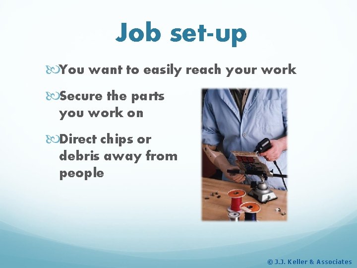 Job set-up You want to easily reach your work Secure the parts you work