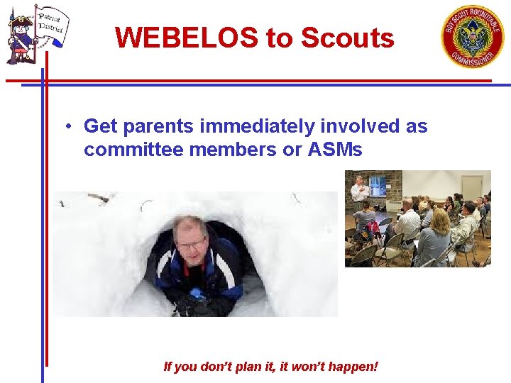 WEBELOS to Scouts • Get parents immediately involved as committee members or ASMs If