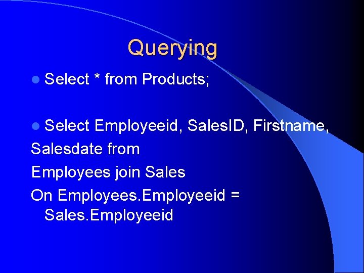 Querying l Select * from Products; Employeeid, Sales. ID, Firstname, Salesdate from Employees join
