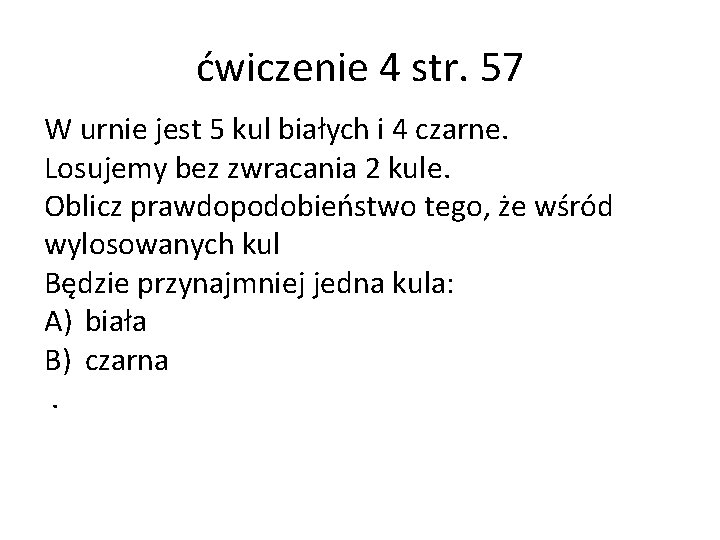 ćwiczenie 4 str. 57 W urnie jest 5 kul białych i 4 czarne. Losujemy