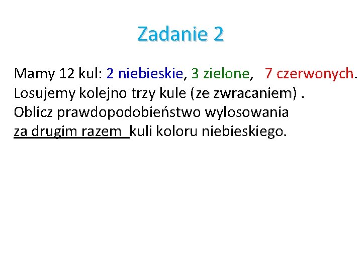 Zadanie 2 Mamy 12 kul: 2 niebieskie, 3 zielone, 7 czerwonych. Losujemy kolejno trzy