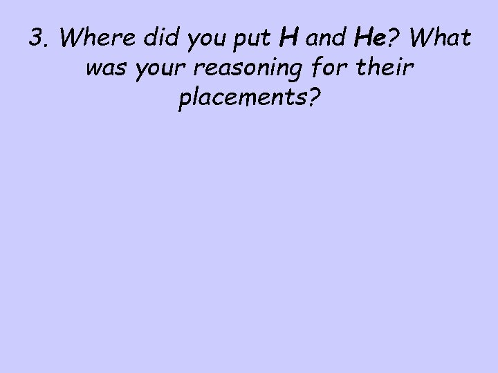 3. Where did you put H and He? What was your reasoning for their