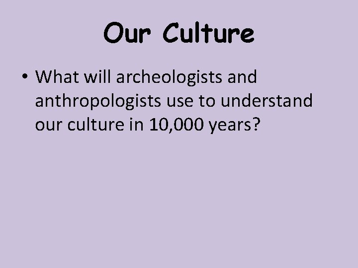 Our Culture • What will archeologists and anthropologists use to understand our culture in