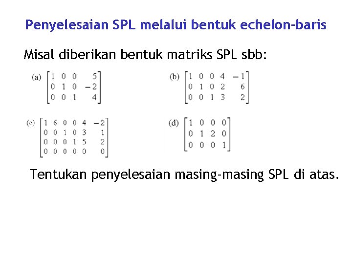 Penyelesaian SPL melalui bentuk echelon-baris Misal diberikan bentuk matriks SPL sbb: Tentukan penyelesaian masing-masing