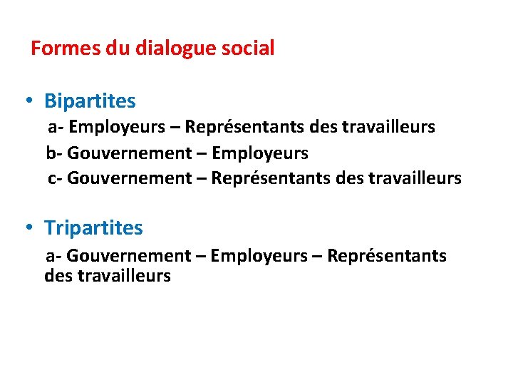 Formes du dialogue social • Bipartites a- Employeurs – Représentants des travailleurs b- Gouvernement