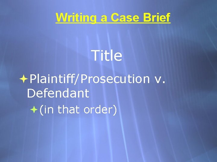 Writing a Case Brief Title Plaintiff/Prosecution v. Defendant (in that order) 