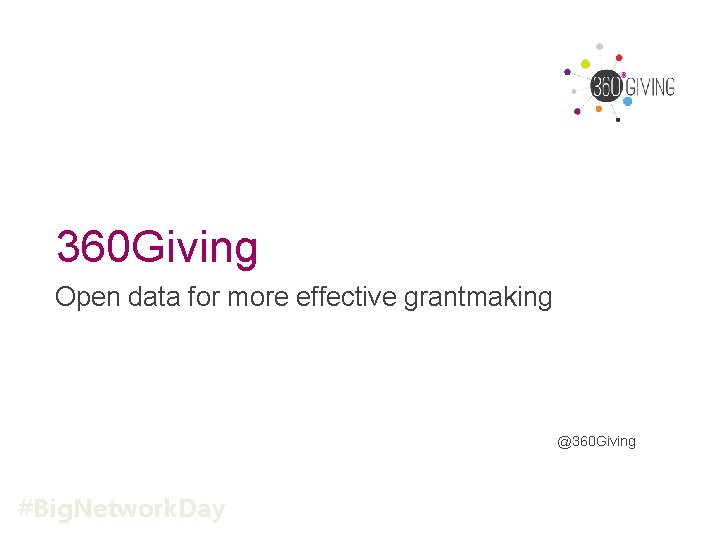 360 Giving Open data for more effective grantmaking @360 Giving #Big. Network. Day 