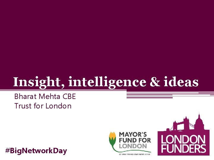 Insight, intelligence & ideas Bharat Mehta CBE Trust for London #Big. Network. Day 