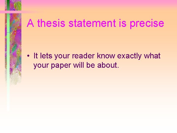 A thesis statement is precise • It lets your reader know exactly what your