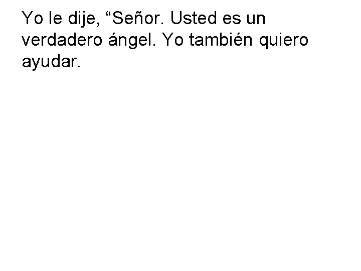 Yo le dije, “Señor. Usted es un verdadero ángel. Yo también quiero ayudar. 