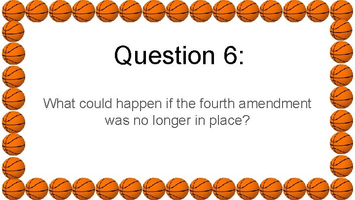 Question 6: What could happen if the fourth amendment was no longer in place?