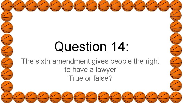 Question 14: The sixth amendment gives people the right to have a lawyer True